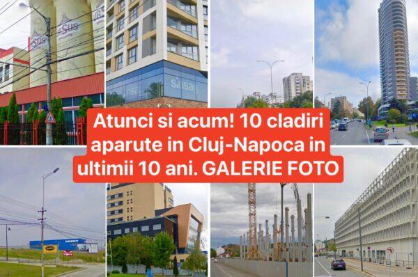 Atunci si acum! 10 cladiri aparute in Cluj-Napoca in ultimii 10 ani. GALERIE FOTO